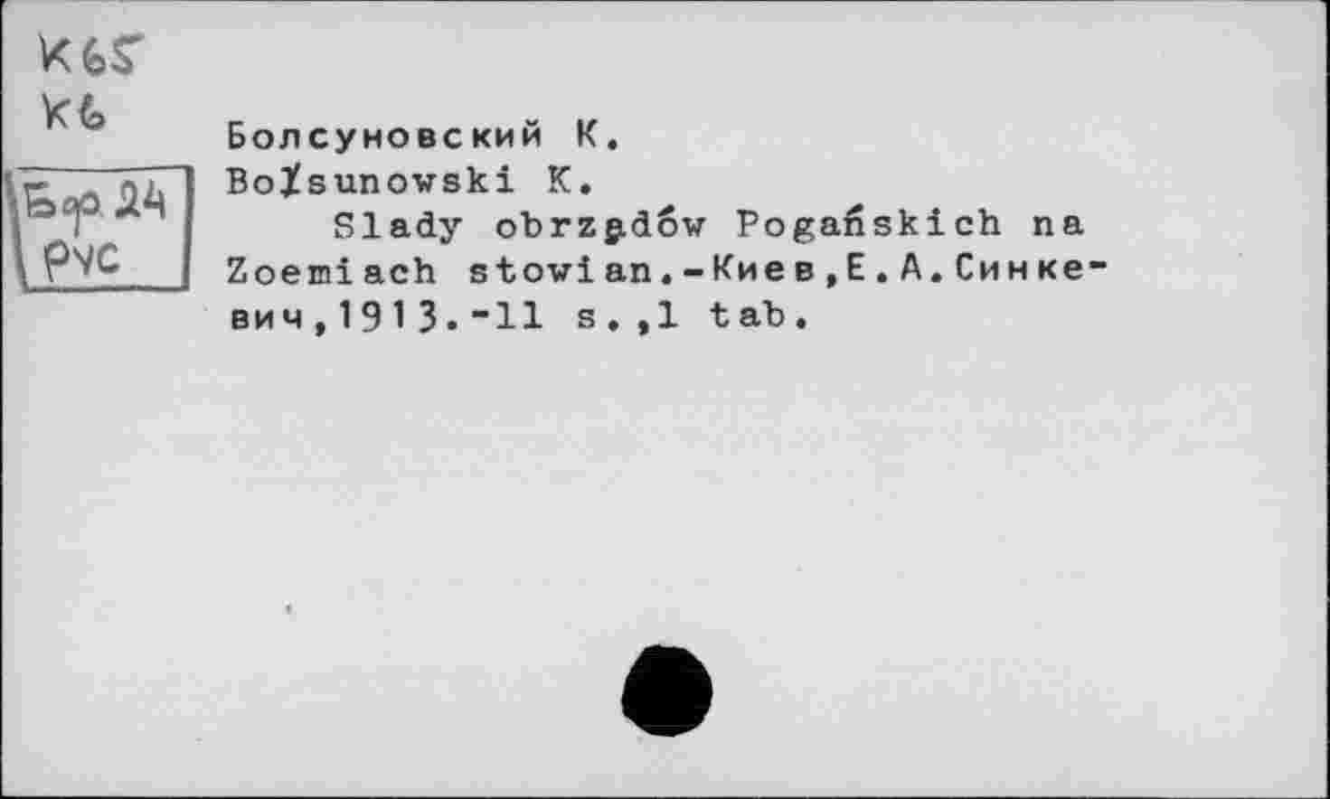 ﻿
Ь<^>. ДА [ pvc
Болсуновский К.
Boïsunowski К.
Slady obrzgidôw Pogaßskich na Zoemiach stowian.-Кие в,E.А.Синке вич,1913.“11 s.,1 tab.